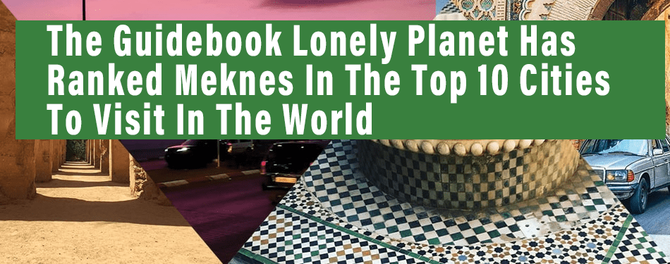 the guidebook lonely planet has ranked meknes in the top 10 cities to visit in the world